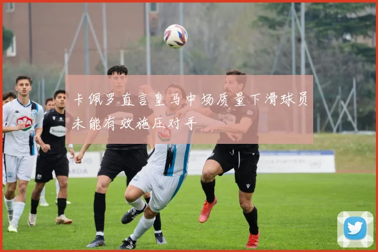卡佩罗直言皇马中场质量下滑球员未能有效施压对手