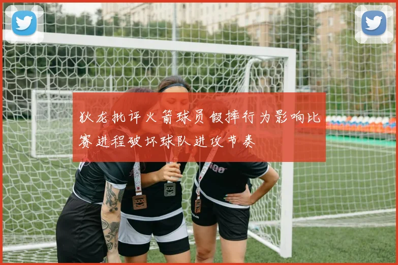 狄龙批评火箭球员假摔行为影响比赛进程破坏球队进攻节奏
