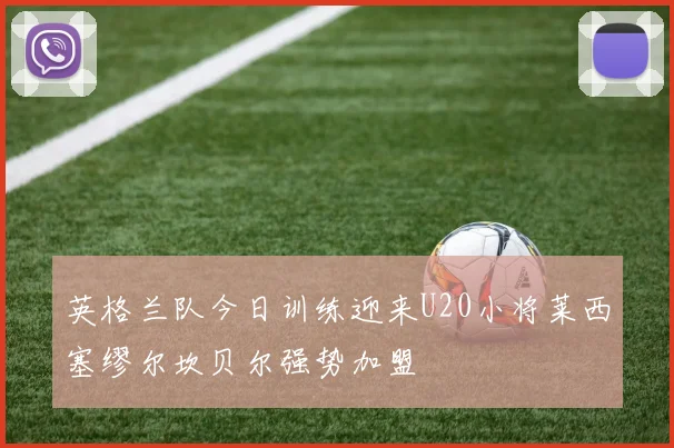 英格兰队今日训练迎来U20小将莱西塞缪尔坎贝尔强势加盟