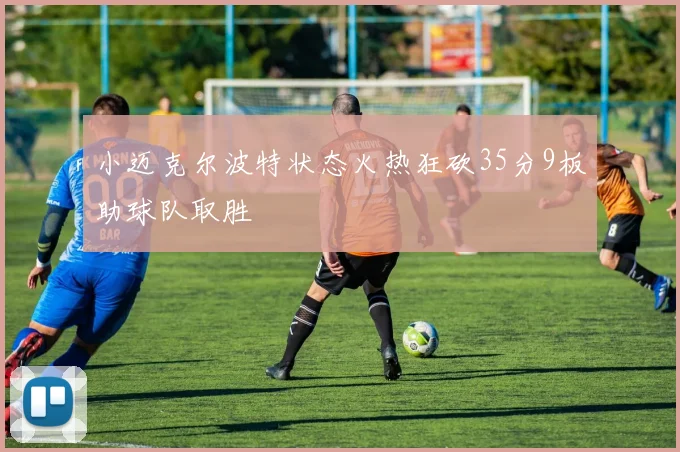 小迈克尔波特状态火热狂砍35分9板助球队取胜
