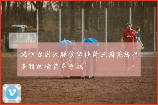 诺伊尔因大腿伤势缺阵三周无缘对多特的榜首争夺战