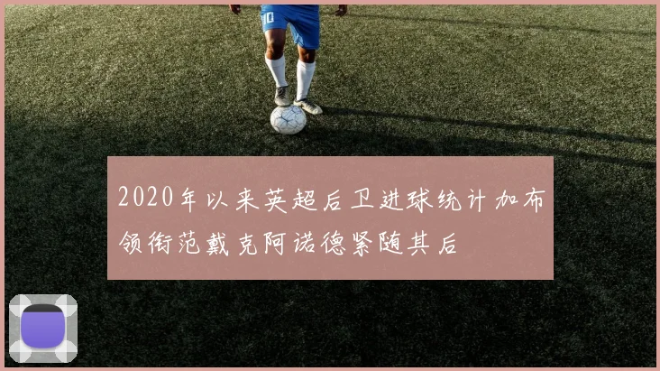 2020年以来英超后卫进球统计加布领衔范戴克阿诺德紧随其后