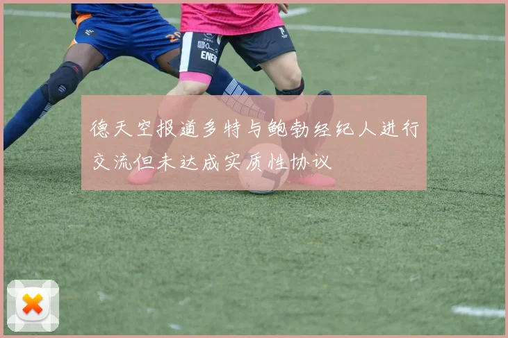 德天空报道多特与鲍勃经纪人进行交流但未达成实质性协议