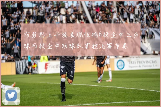 布劳恩上半场表现惊艳6投全中三分球两投全中助球队掌控比赛节奏