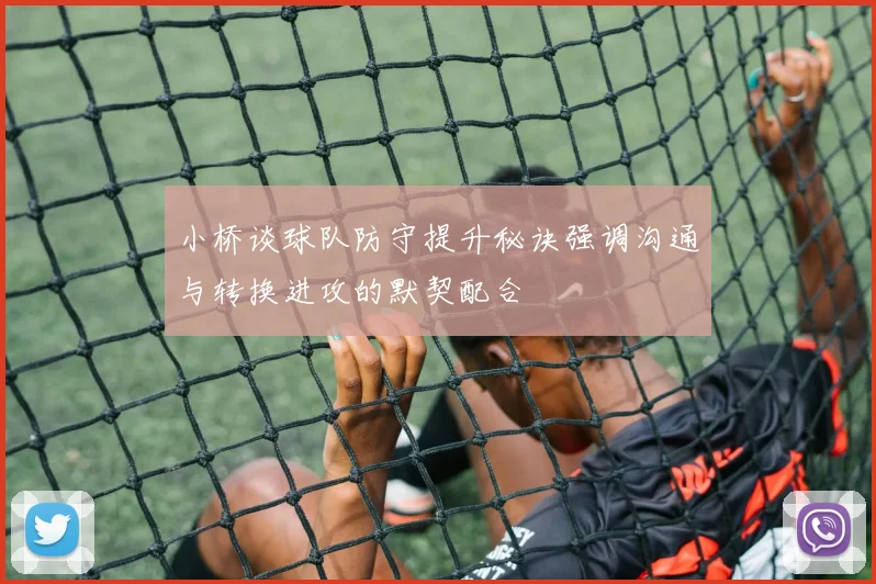 小桥谈球队防守提升秘诀强调沟通与转换进攻的默契配合