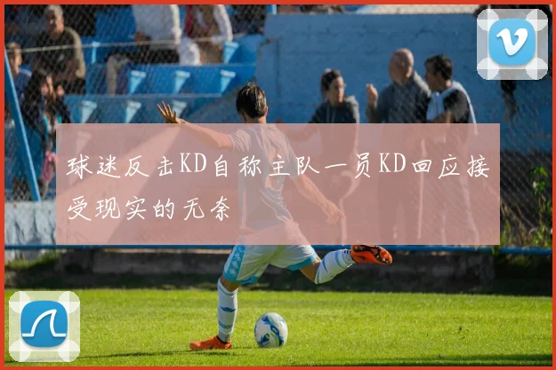 球迷反击KD自称主队一员KD回应接受现实的无奈