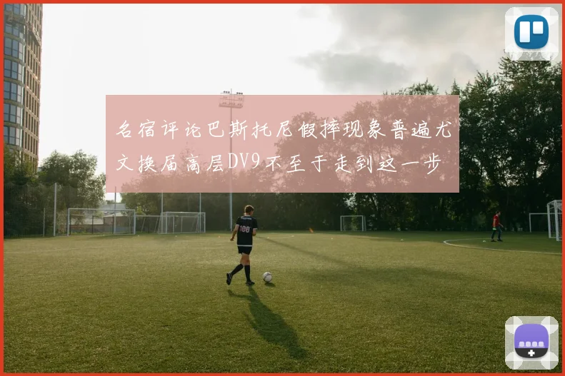 名宿评论巴斯托尼假摔现象普遍尤文换届高层DV9不至于走到这一步