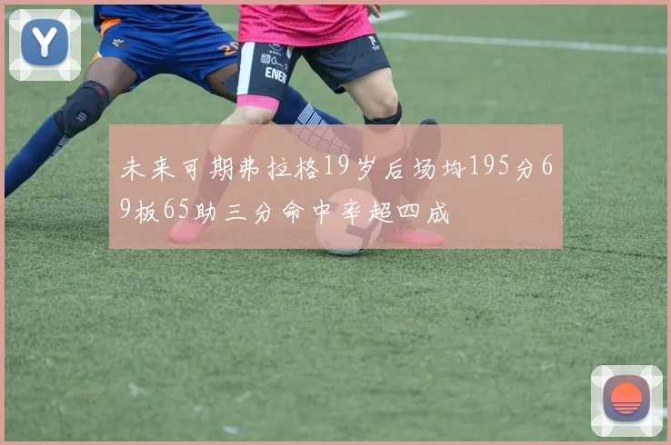 未来可期弗拉格19岁后场均195分69板65助三分命中率超四成