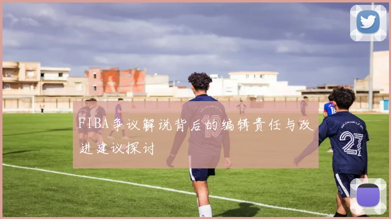 FIBA争议解说背后的编辑责任与改进建议探讨