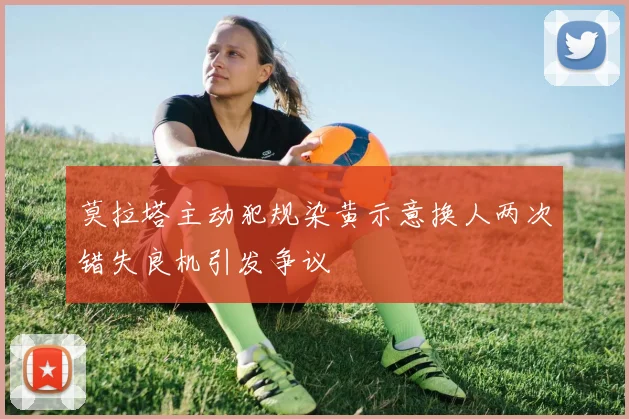 莫拉塔主动犯规染黄示意换人两次错失良机引发争议