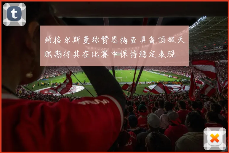 纳格尔斯曼称赞恩梅查具备顶级天赋期待其在比赛中保持稳定表现