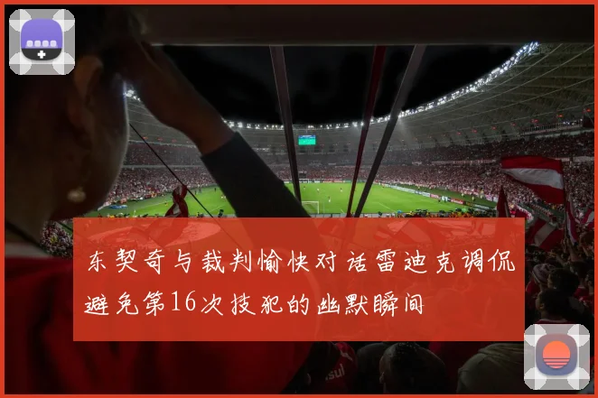 东契奇与裁判愉快对话雷迪克调侃避免第16次技犯的幽默瞬间