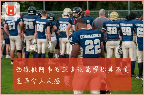 西媒批阿韦洛亚言论荒谬称其不爱皇马令人反感