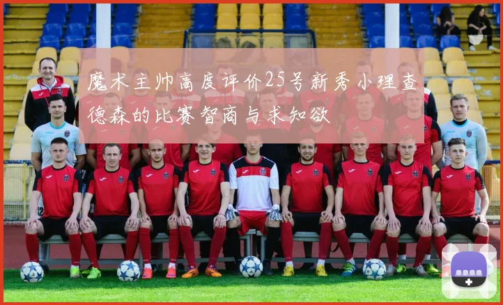 魔术主帅高度评价25号新秀小理查德森的比赛智商与求知欲