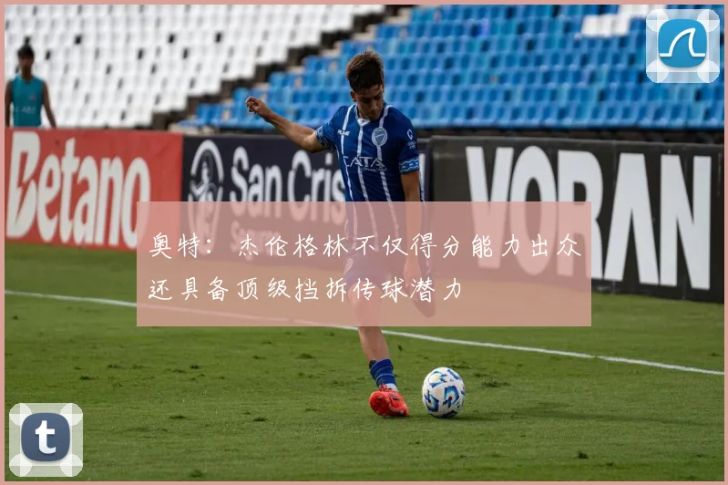 奥特：杰伦格林不仅得分能力出众还具备顶级挡拆传球潜力
