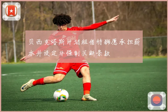 贝西克塔斯计划租借特狮愿承担薪水并设定非强制买断条款