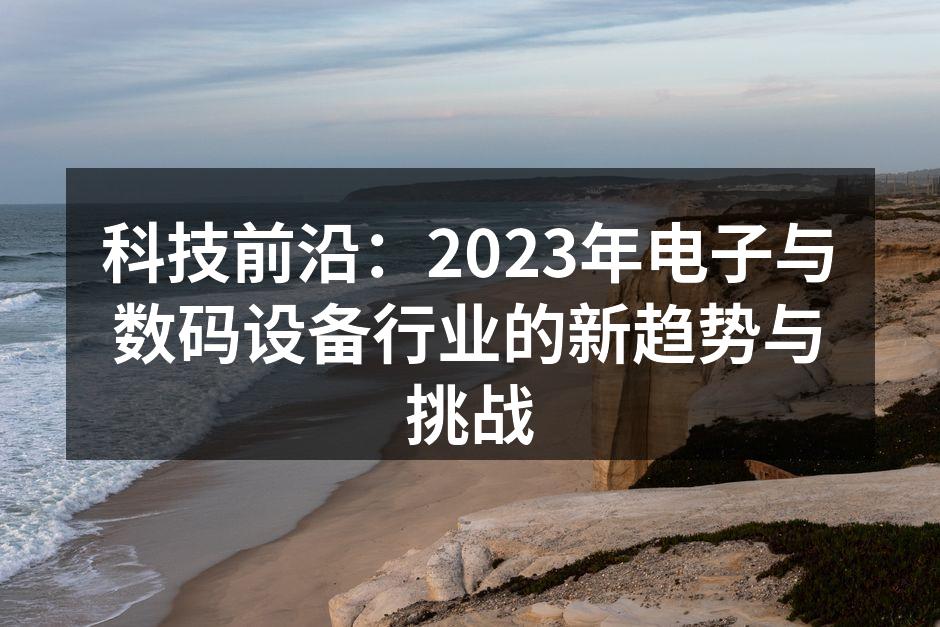 科技前沿：2023年电子与数码设备行业的新趋势与挑战