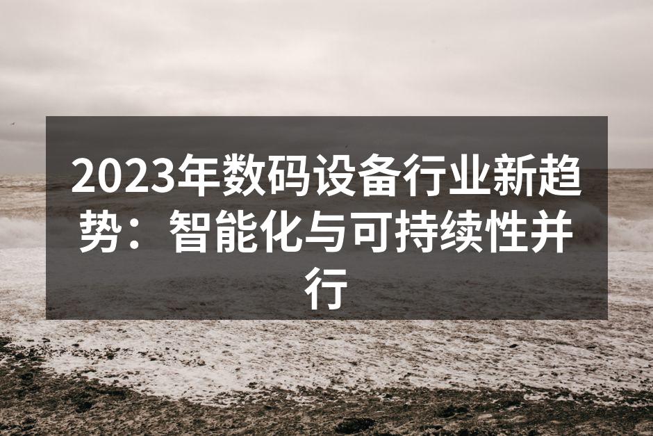 2023年数码设备行业新趋势：智能化与可持续性并行
