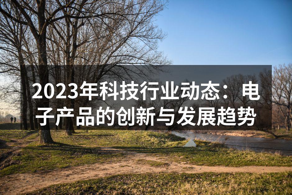 2023年科技行业动态：电子产品的创新与发展趋势